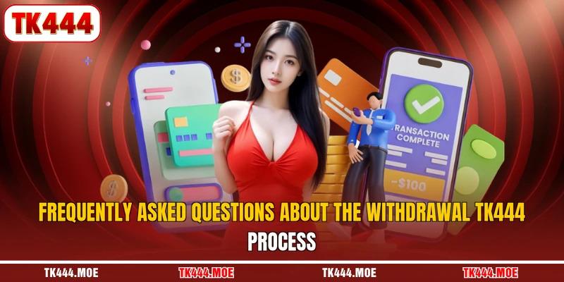 Frequently asked questions about the withdrawal TK444 process Frequently asked questions about the withdrawal TK444 process